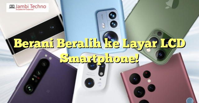 Berani Beralih ke Layar LCD Smartphone!
