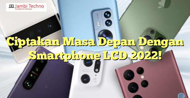 Ciptakan Masa Depan Dengan Smartphone LCD 2022!