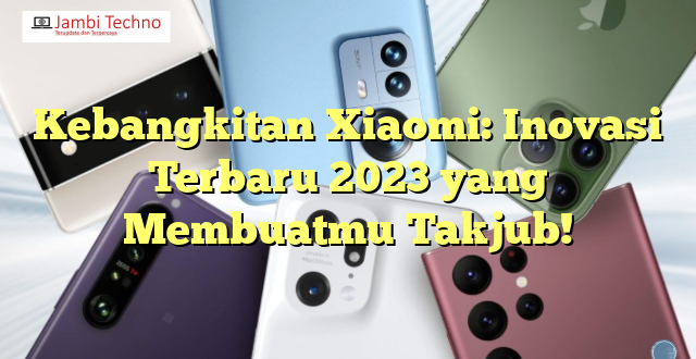 Kebangkitan Xiaomi: Inovasi Terbaru 2023 yang Membuatmu Takjub!
