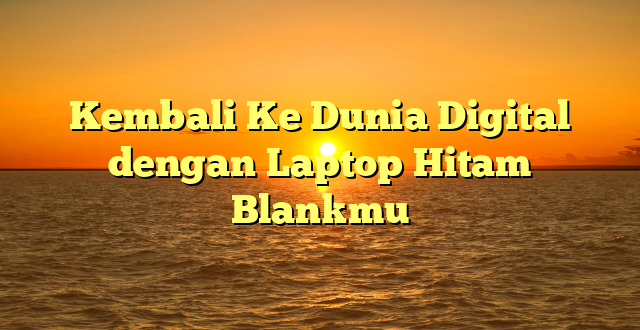 Kembali Ke Dunia Digital dengan Laptop Hitam Blankmu