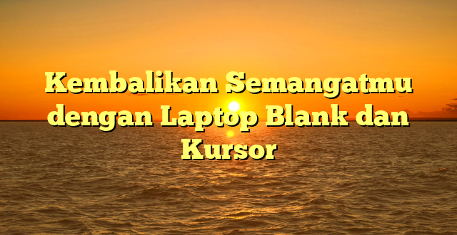 Kembalikan Semangatmu dengan Laptop Blank dan Kursor