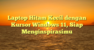 Laptop Hitam Kecil dengan Kursor Windows 11, Siap Menginspirasimu