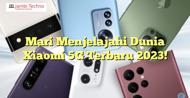 Mari Menjelajahi Dunia Xiaomi 5G Terbaru 2023!