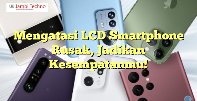 Mengatasi LCD Smartphone Rusak, Jadikan Kesempatanmu!