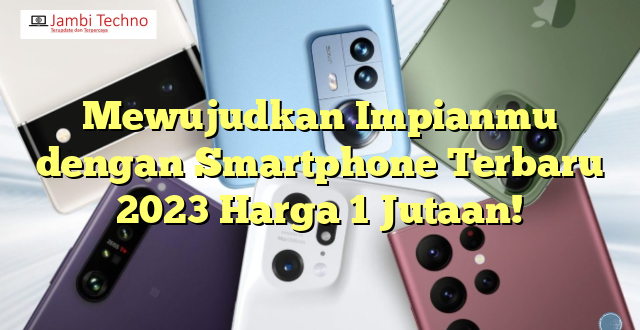 Mewujudkan Impianmu dengan Smartphone Terbaru 2023 Harga 1 Jutaan!