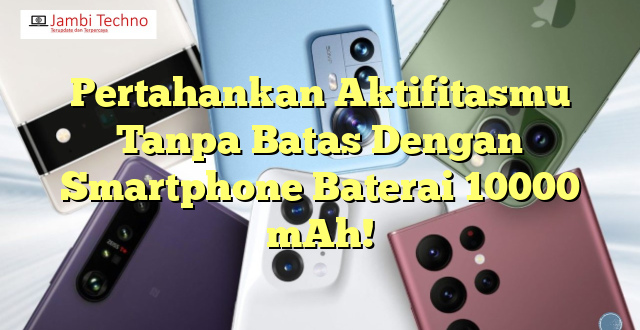 Pertahankan Aktifitasmu Tanpa Batas Dengan Smartphone Baterai 10000 mAh!