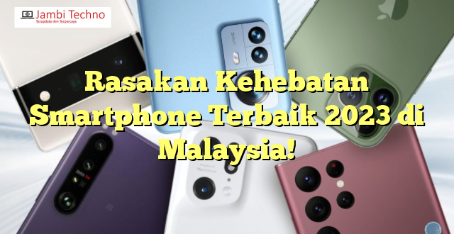 Rasakan Kehebatan Smartphone Terbaik 2023 di Malaysia!