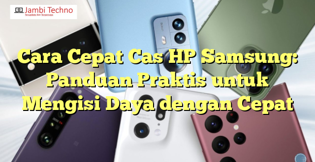 Cara Cepat Cas HP Samsung: Panduan Praktis untuk Mengisi Daya dengan Cepat