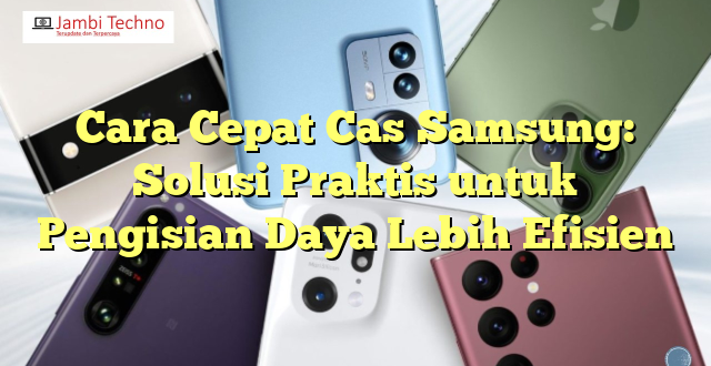 Cara Cepat Cas Samsung: Solusi Praktis untuk Pengisian Daya Lebih Efisien
