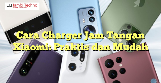 Cara Charger Jam Tangan Xiaomi: Praktis dan Mudah