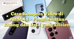 Cara Kompres Video di Android – Penghematan Ruang dan Data yang Efisien