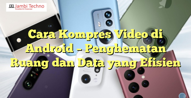 Cara Kompres Video di Android – Penghematan Ruang dan Data yang Efisien