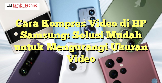 Cara Kompres Video di HP Samsung: Solusi Mudah untuk Mengurangi Ukuran Video