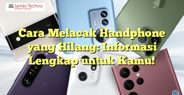 Cara Melacak Handphone yang Hilang: Informasi Lengkap untuk Kamu!