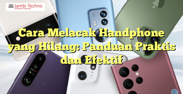 Cara Melacak Handphone yang Hilang: Panduan Praktis dan Efektif