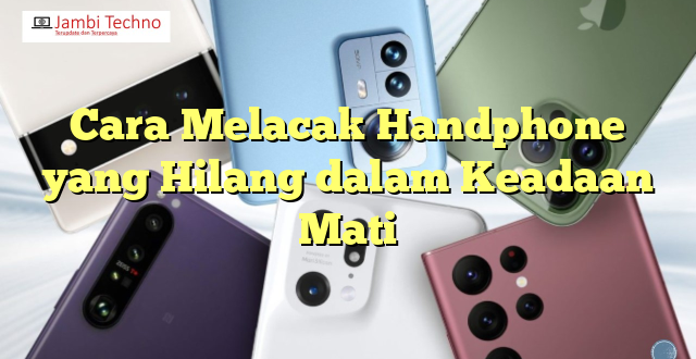 Cara Melacak Handphone yang Hilang dalam Keadaan Mati