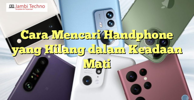 Cara Mencari Handphone yang Hilang dalam Keadaan Mati