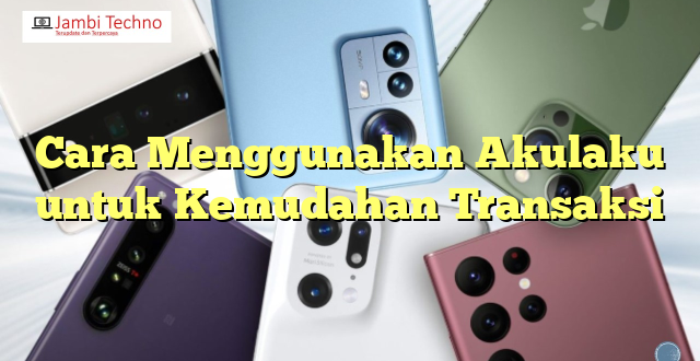 Cara Menggunakan Akulaku untuk Kemudahan Transaksi