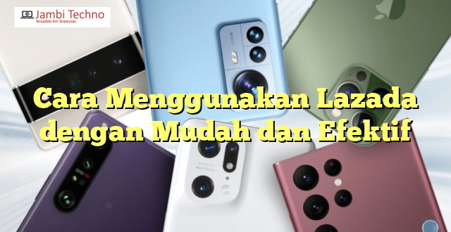 Cara Menggunakan Lazada dengan Mudah dan Efektif