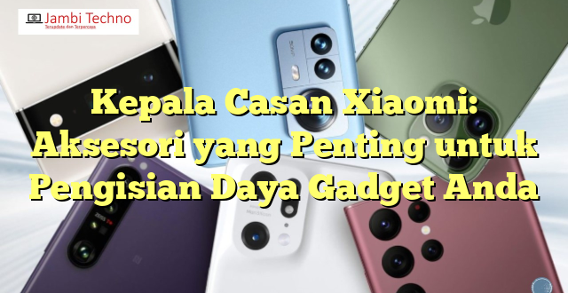 Kepala Casan Xiaomi: Aksesori yang Penting untuk Pengisian Daya Gadget Anda
