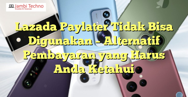 Lazada Paylater Tidak Bisa Digunakan – Alternatif Pembayaran yang Harus Anda Ketahui