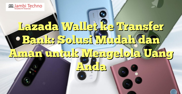 Lazada Wallet ke Transfer Bank: Solusi Mudah dan Aman untuk Mengelola Uang Anda