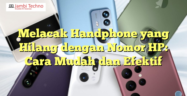 Melacak Handphone yang Hilang dengan Nomor HP: Cara Mudah dan Efektif
