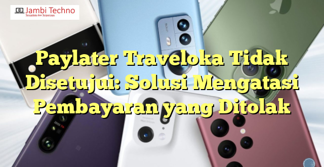 Paylater Traveloka Tidak Disetujui: Solusi Mengatasi Pembayaran yang Ditolak
