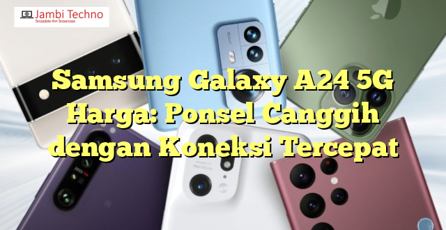 Samsung Galaxy A24 5G Harga: Ponsel Canggih dengan Koneksi Tercepat