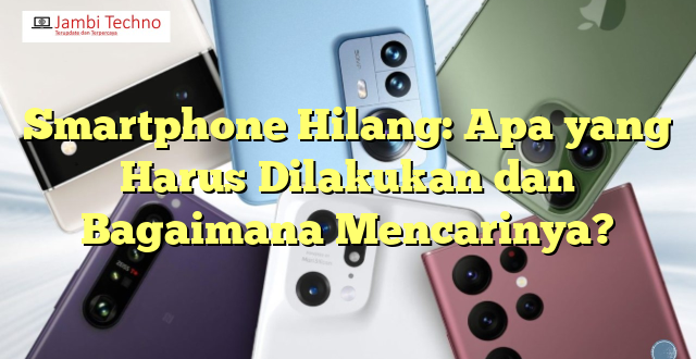 Smartphone Hilang: Apa yang Harus Dilakukan dan Bagaimana Mencarinya?