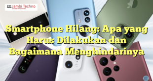 Smartphone Hilang: Apa yang Harus Dilakukan dan Bagaimana Menghindarinya
