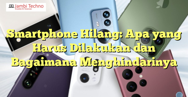 Smartphone Hilang: Apa yang Harus Dilakukan dan Bagaimana Menghindarinya
