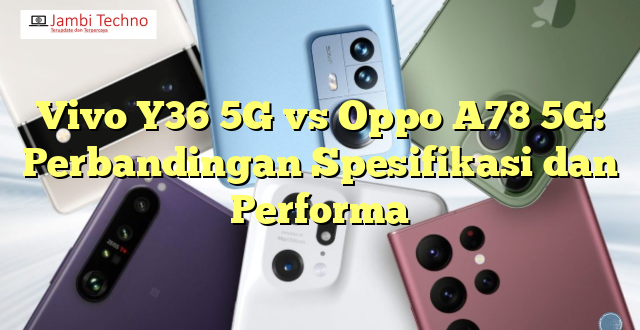Vivo Y36 5G vs Oppo A78 5G: Perbandingan Spesifikasi dan Performa