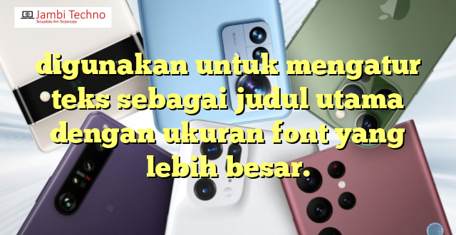 digunakan untuk mengatur teks sebagai judul utama dengan ukuran font yang lebih besar.