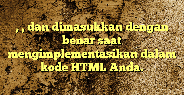 , , dan  dimasukkan dengan benar saat mengimplementasikan dalam kode HTML Anda.