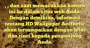 , , dan  saat memasukkan konten ini ke dalam situs web Anda. Dengan demikian, informasi tentang HD Wallpaper Aesthetic akan tersampaikan dengan jelas dan rinci kepada pengunjung Anda.