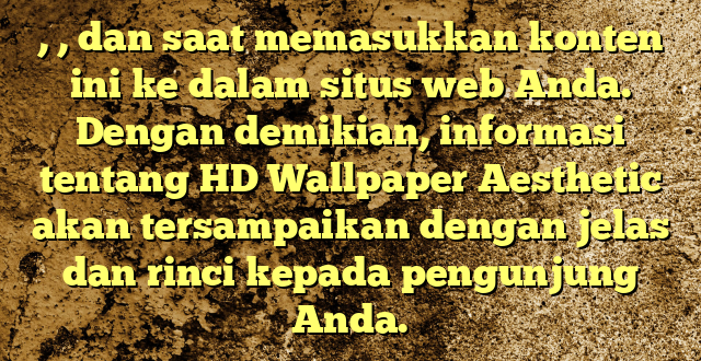 , , dan  saat memasukkan konten ini ke dalam situs web Anda. Dengan demikian, informasi tentang HD Wallpaper Aesthetic akan tersampaikan dengan jelas dan rinci kepada pengunjung Anda.