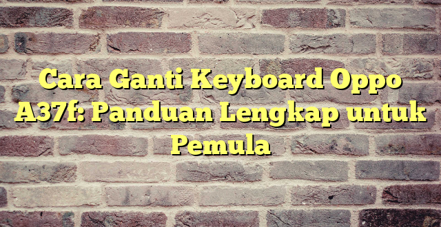 Cara Ganti Keyboard Oppo A37f: Panduan Lengkap untuk Pemula