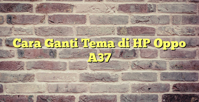 Cara Ganti Tema di HP Oppo A37