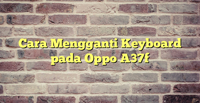 Cara Mengganti Keyboard pada Oppo A37f