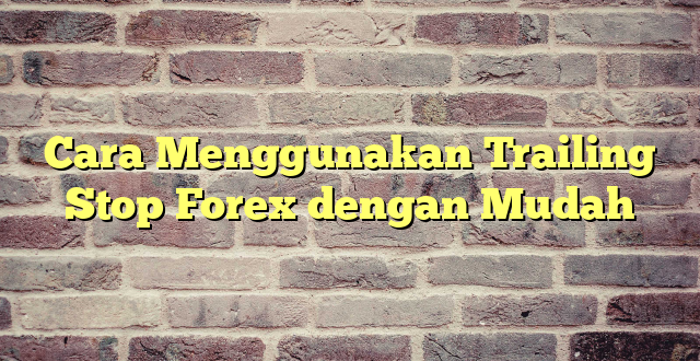 Cara Menggunakan Trailing Stop Forex dengan Mudah