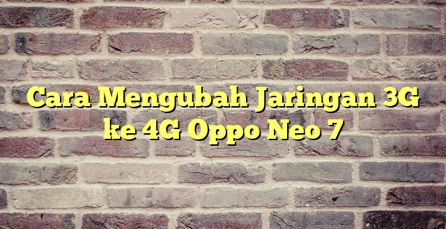 Cara Mengubah Jaringan 3G ke 4G Oppo Neo 7