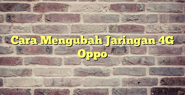 Cara Mengubah Jaringan 4G Oppo