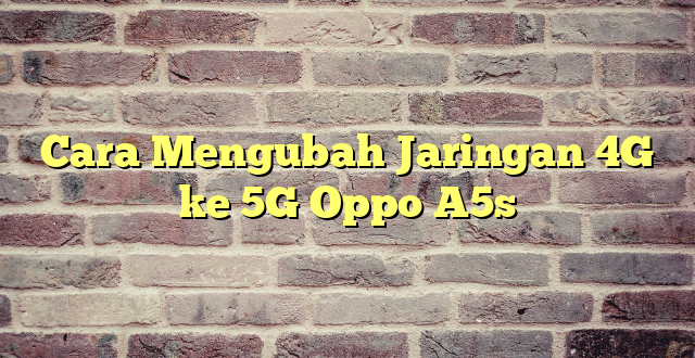 Cara Mengubah Jaringan 4G ke 5G Oppo A5s