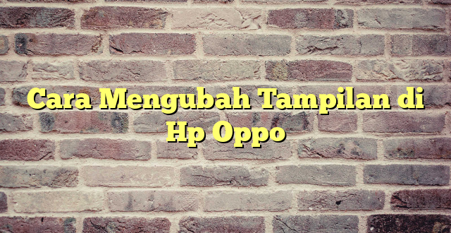 Cara Mengubah Tampilan di Hp Oppo