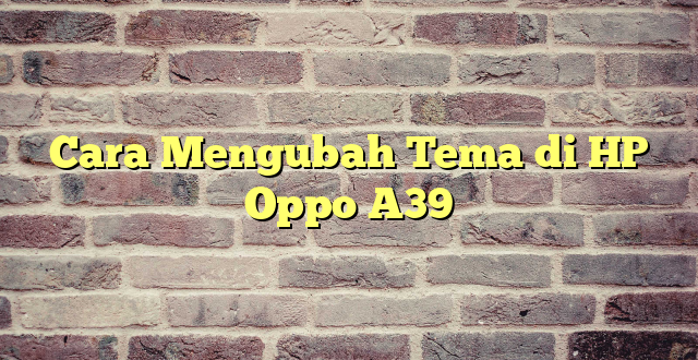 Cara Mengubah Tema di HP Oppo A39