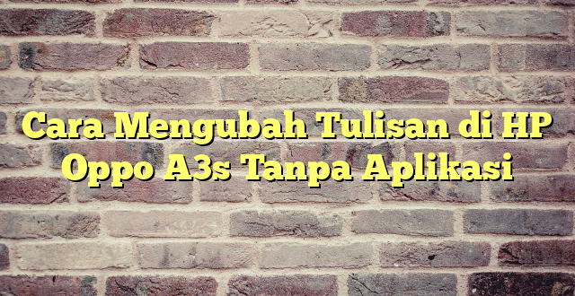 Cara Mengubah Tulisan di HP Oppo A3s Tanpa Aplikasi