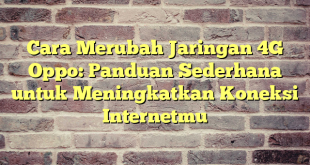 Cara Merubah Jaringan 4G Oppo: Panduan Sederhana untuk Meningkatkan Koneksi Internetmu