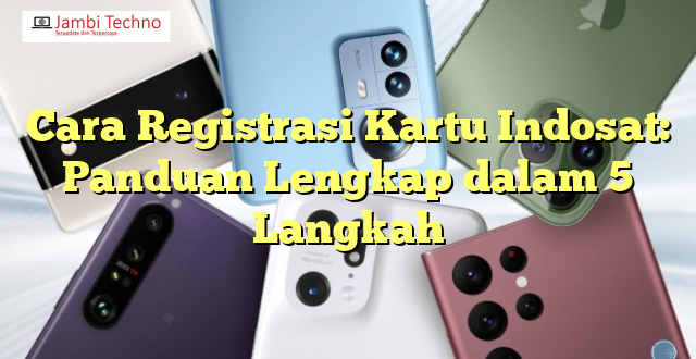 Cara Registrasi Kartu Indosat: Panduan Lengkap dalam 5 Langkah