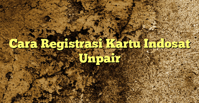 Cara Registrasi Kartu Indosat Unpair
